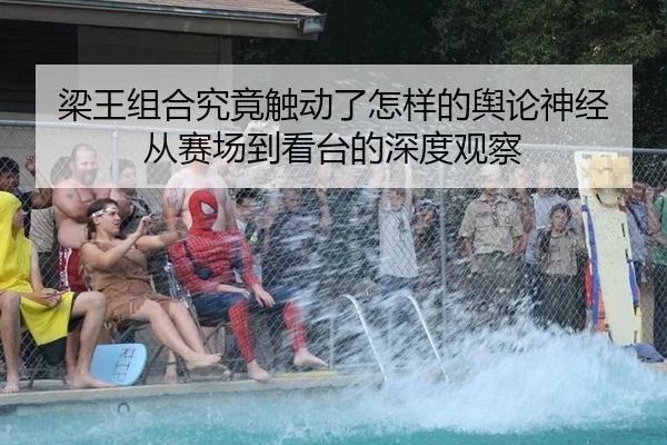 梁王组合究竟触动了怎样的舆论神经 从赛场到看台的深度观察